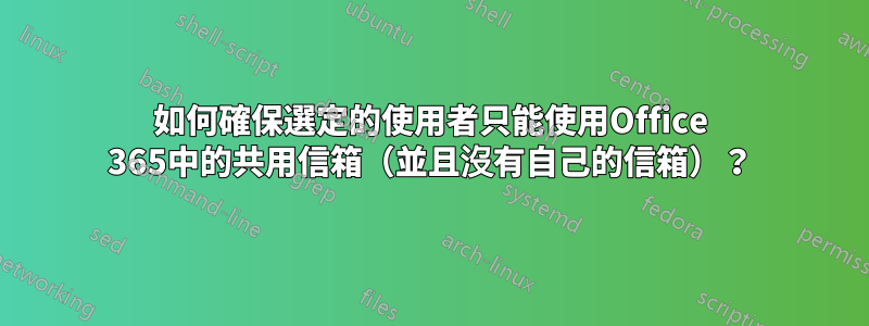 如何確保選定的使用者只能使用Office 365中的共用信箱（並且沒有自己的信箱）？