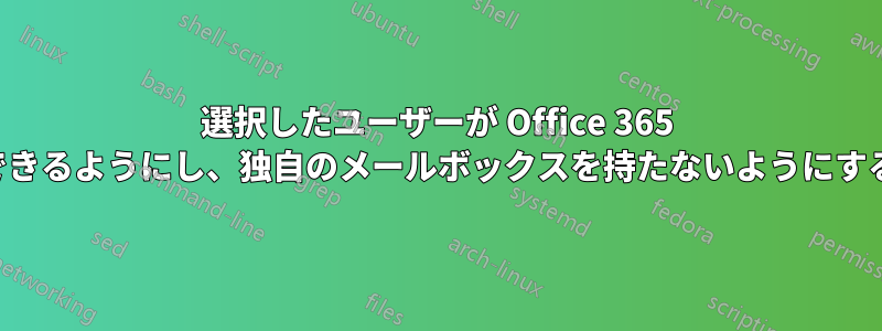選択したユーザーが Office 365 の共有メールボックスのみを使用できるようにし、独自のメールボックスを持たないようにするにはどうすればよいでしょうか。