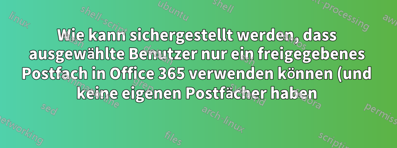 Wie kann sichergestellt werden, dass ausgewählte Benutzer nur ein freigegebenes Postfach in Office 365 verwenden können (und keine eigenen Postfächer haben)?
