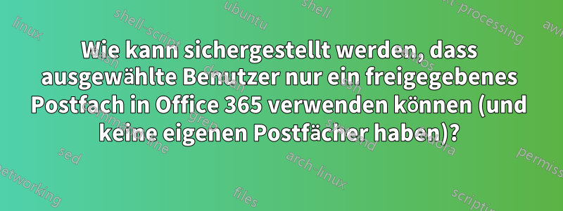 Wie kann sichergestellt werden, dass ausgewählte Benutzer nur ein freigegebenes Postfach in Office 365 verwenden können (und keine eigenen Postfächer haben)?