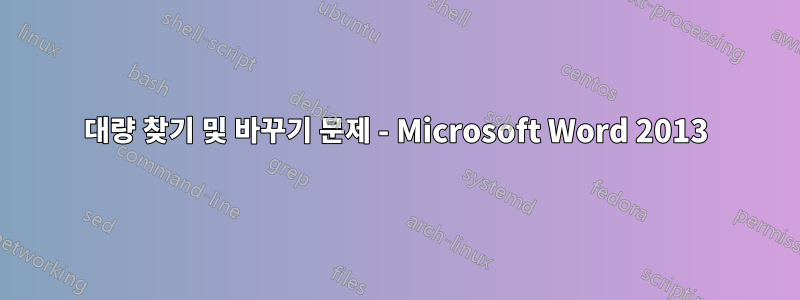 대량 찾기 및 바꾸기 문제 - Microsoft Word 2013