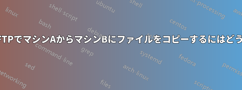 コマンドを使用してFTPでマシンAからマシンBにファイルをコピーするにはどうすればいいですか？