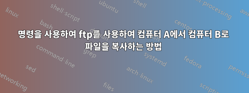 명령을 사용하여 ftp를 사용하여 컴퓨터 A에서 컴퓨터 B로 파일을 복사하는 방법