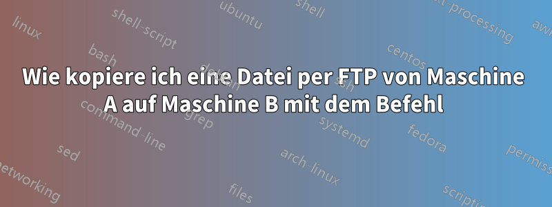 Wie kopiere ich eine Datei per FTP von Maschine A auf Maschine B mit dem Befehl