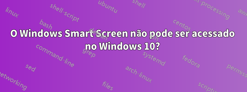 O Windows Smart Screen não pode ser acessado no Windows 10?