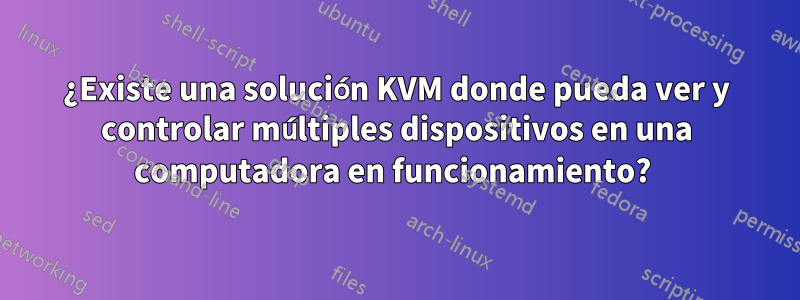 ¿Existe una solución KVM donde pueda ver y controlar múltiples dispositivos en una computadora en funcionamiento? 