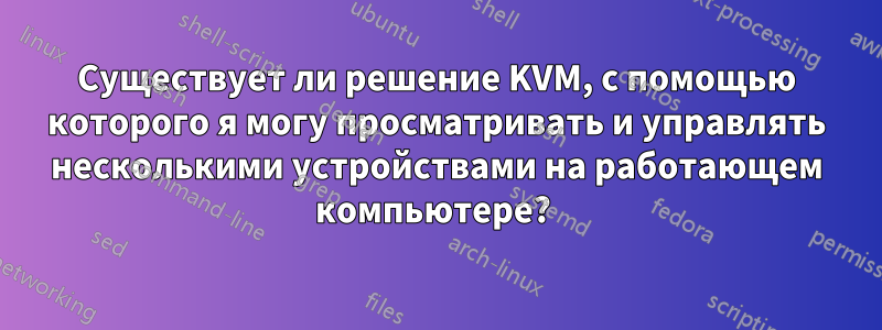 Существует ли решение KVM, с помощью которого я могу просматривать и управлять несколькими устройствами на работающем компьютере? 