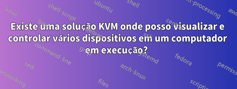 Existe uma solução KVM onde posso visualizar e controlar vários dispositivos em um computador em execução? 