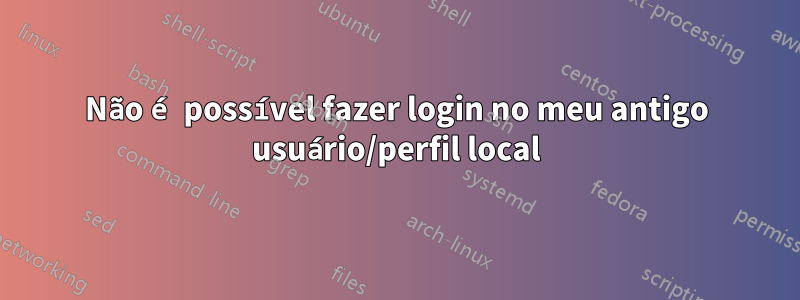 Não é possível fazer login no meu antigo usuário/perfil local