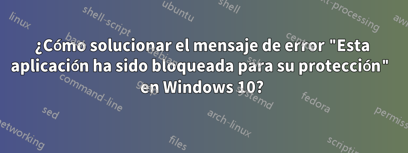 ¿Cómo solucionar el mensaje de error "Esta aplicación ha sido bloqueada para su protección" en Windows 10?