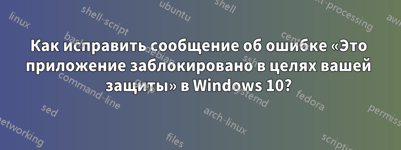 Как исправить сообщение об ошибке «Это приложение заблокировано в целях вашей защиты» в Windows 10?