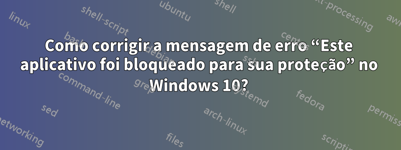 Como corrigir a mensagem de erro “Este aplicativo foi bloqueado para sua proteção” no Windows 10?