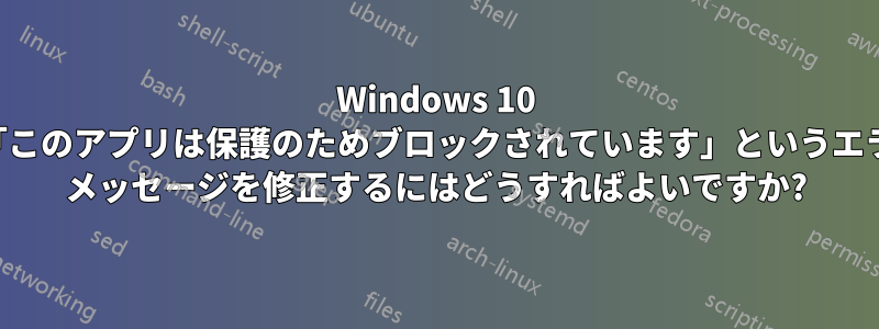 Windows 10 で「このアプリは保護のためブロックされています」というエラー メッセージを修正するにはどうすればよいですか?