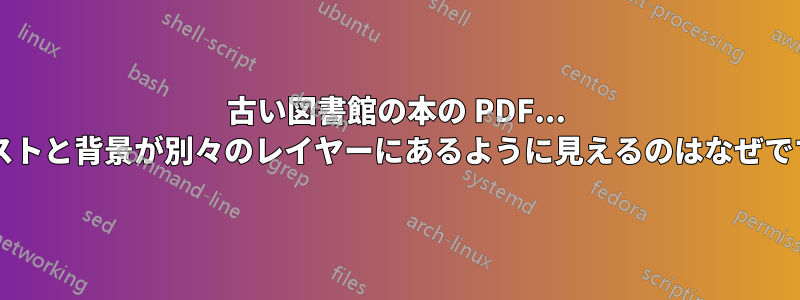 古い図書館の本の PDF... テキストと背景が別々のレイヤーにあるように見えるのはなぜですか?