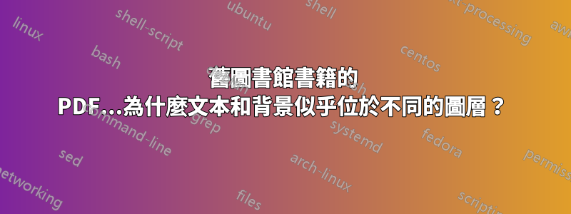 舊圖書館書籍的 PDF...為什麼文本和背景似乎位於不同的圖層？