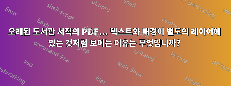 오래된 도서관 서적의 PDF... 텍스트와 배경이 별도의 레이어에 있는 것처럼 보이는 이유는 무엇입니까?