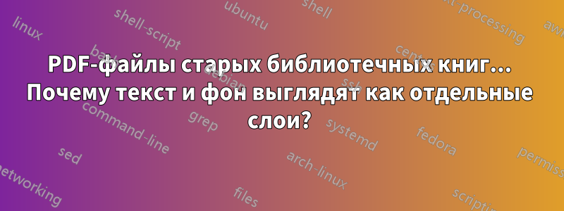 PDF-файлы старых библиотечных книг... Почему текст и фон выглядят как отдельные слои?