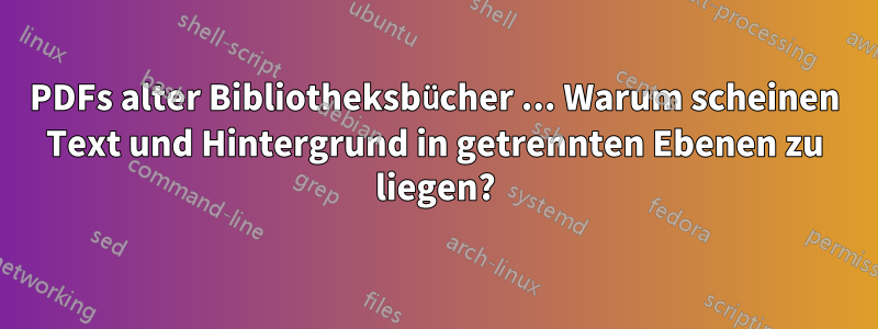 PDFs alter Bibliotheksbücher ... Warum scheinen Text und Hintergrund in getrennten Ebenen zu liegen?