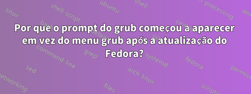 Por que o prompt do grub começou a aparecer em vez do menu grub após a atualização do Fedora?