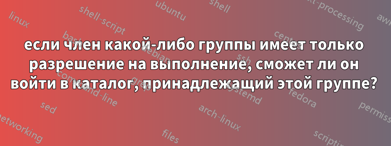 если член какой-либо группы имеет только разрешение на выполнение, сможет ли он войти в каталог, принадлежащий этой группе?