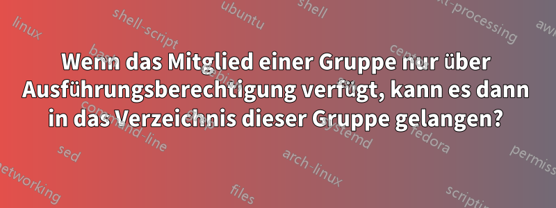 Wenn das Mitglied einer Gruppe nur über Ausführungsberechtigung verfügt, kann es dann in das Verzeichnis dieser Gruppe gelangen?