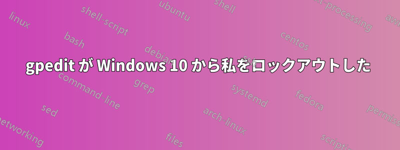 gpedit が Windows 10 から私をロックアウトした