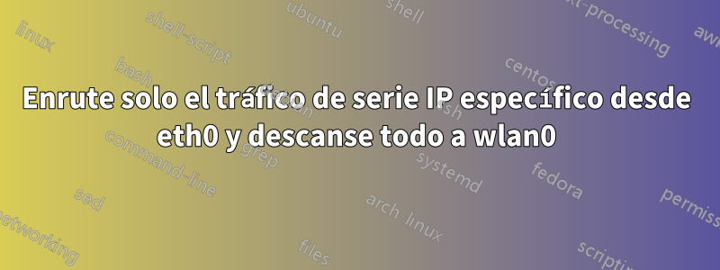 Enrute solo el tráfico de serie IP específico desde eth0 y descanse todo a wlan0