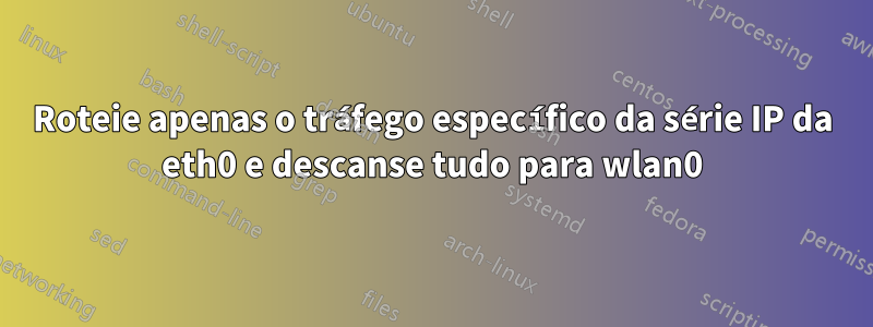 Roteie apenas o tráfego específico da série IP da eth0 e descanse tudo para wlan0