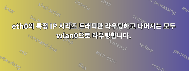 eth0의 특정 IP 시리즈 트래픽만 라우팅하고 나머지는 모두 wlan0으로 라우팅합니다.