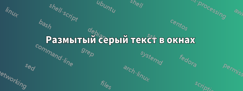 Размытый серый текст в окнах