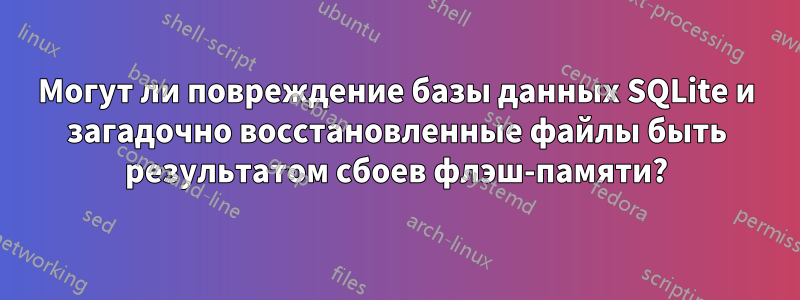 Могут ли повреждение базы данных SQLite и загадочно восстановленные файлы быть результатом сбоев флэш-памяти?