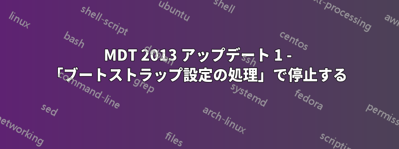 MDT 2013 アップデート 1 - 「ブートストラップ設定の処理」で停止する
