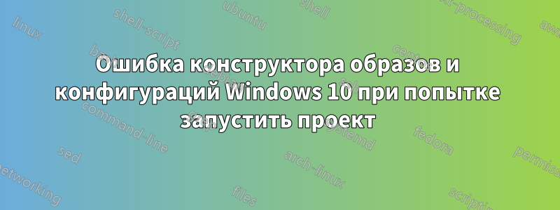 Ошибка конструктора образов и конфигураций Windows 10 при попытке запустить проект
