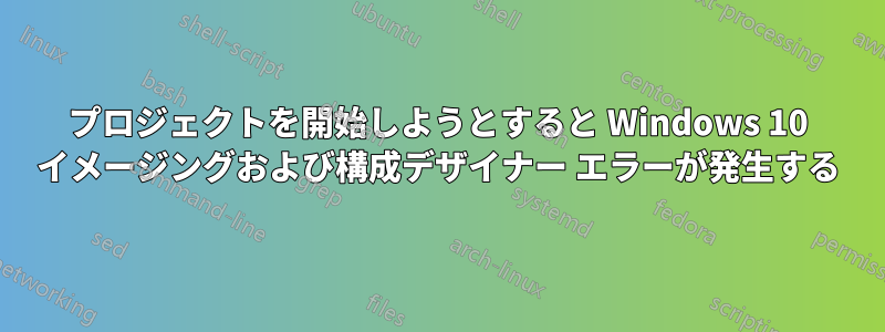 プロジェクトを開始しようとすると Windows 10 イメージングおよび構成デザイナー エラーが発生する