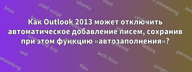 Как Outlook 2013 может отключить автоматическое добавление писем, сохранив при этом функцию «автозаполнения»?