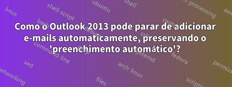 Como o Outlook 2013 pode parar de adicionar e-mails automaticamente, preservando o 'preenchimento automático'?