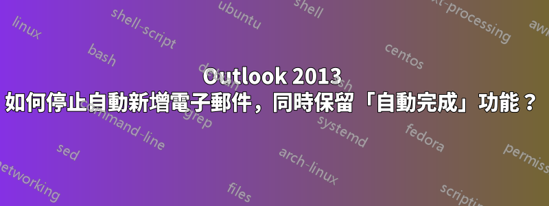 Outlook 2013 如何停止自動新增電子郵件，同時保留「自動完成」功能？