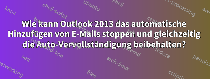 Wie kann Outlook 2013 das automatische Hinzufügen von E-Mails stoppen und gleichzeitig die Auto-Vervollständigung beibehalten?