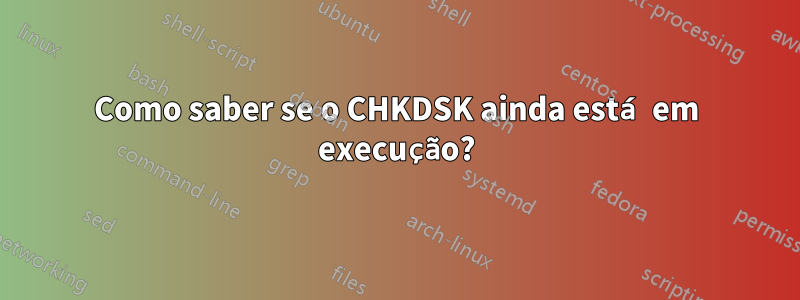 Como saber se o CHKDSK ainda está em execução?