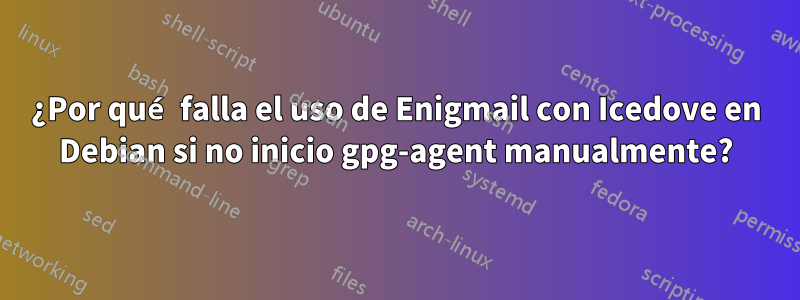 ¿Por qué falla el uso de Enigmail con Icedove en Debian si no inicio gpg-agent manualmente?