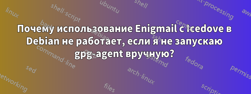 Почему использование Enigmail с Icedove в Debian не работает, если я не запускаю gpg-agent вручную?