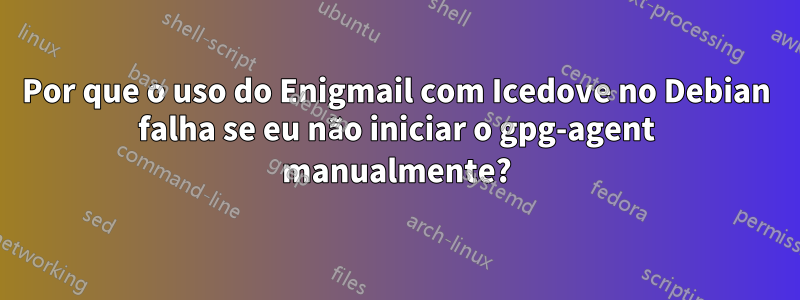 Por que o uso do Enigmail com Icedove no Debian falha se eu não iniciar o gpg-agent manualmente?