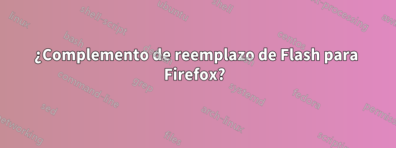 ¿Complemento de reemplazo de Flash para Firefox?