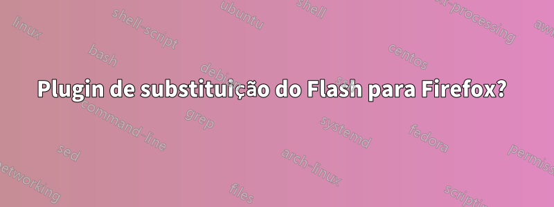 Plugin de substituição do Flash para Firefox?