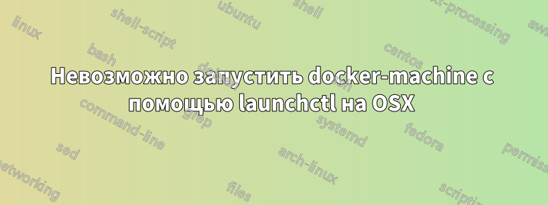 Невозможно запустить docker-machine с помощью launchctl на OSX
