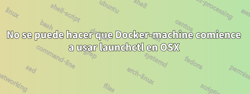 No se puede hacer que Docker-machine comience a usar launchctl en OSX