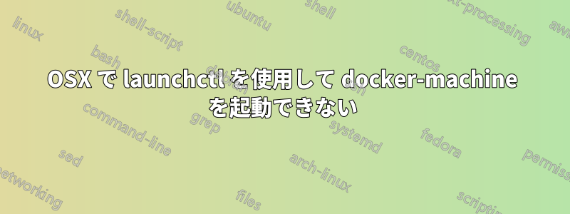 OSX で launchctl を使用して docker-machine を起動できない