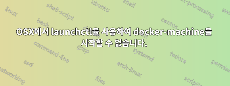 OSX에서 launchctl을 사용하여 docker-machine을 시작할 수 없습니다.