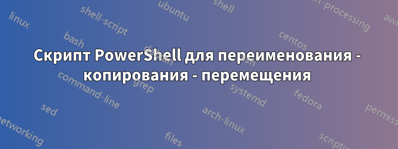 Скрипт PowerShell для переименования - копирования - перемещения