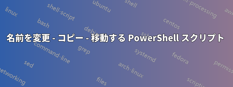 名前を変更 - コピー - 移動する PowerShell スクリプト